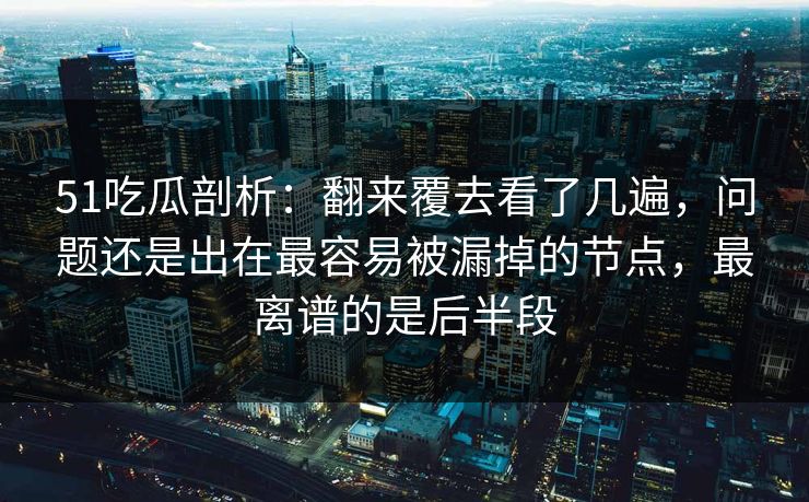51吃瓜剖析：翻来覆去看了几遍，问题还是出在最容易被漏掉的节点，最离谱的是后半段