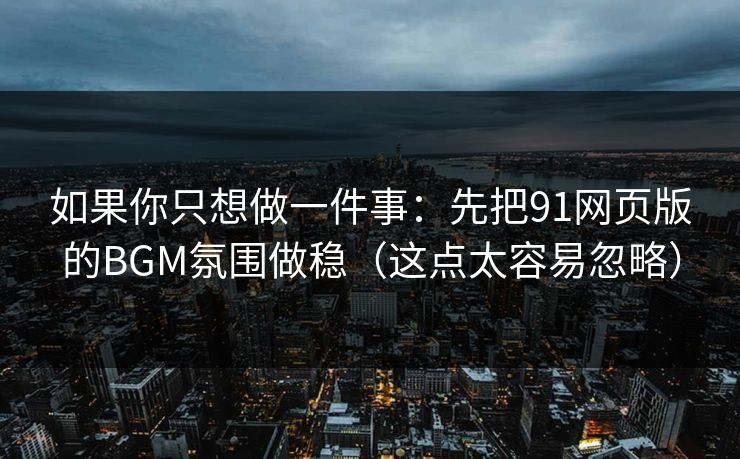 如果你只想做一件事：先把91网页版的BGM氛围做稳（这点太容易忽略）