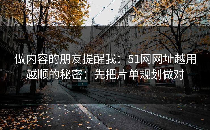 做内容的朋友提醒我:51网网址越用越顺的秘密:先把片单规划做对 做内容的朋友提醒我:51网网址越用越顺的秘密:先把片单规划做对