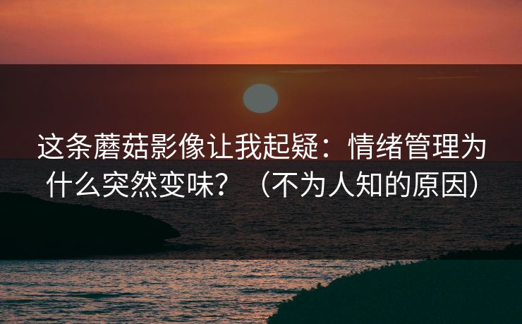 这条蘑菇影像让我起疑：情绪管理为什么突然变味？（不为人知的原因）