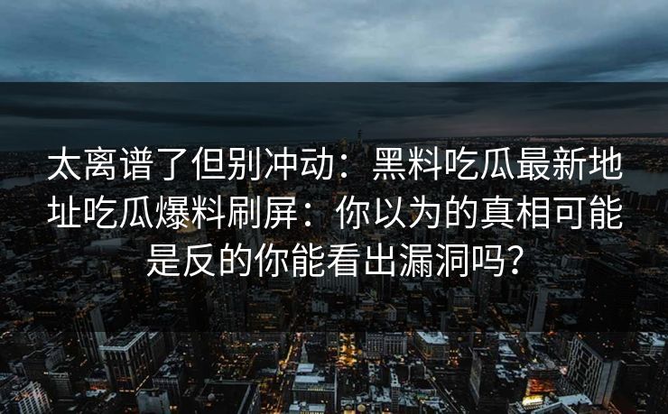 太离谱了但别冲动:黑料吃瓜最新地址吃瓜爆料刷屏:你以为的真相可能是反的你能看出漏洞吗?