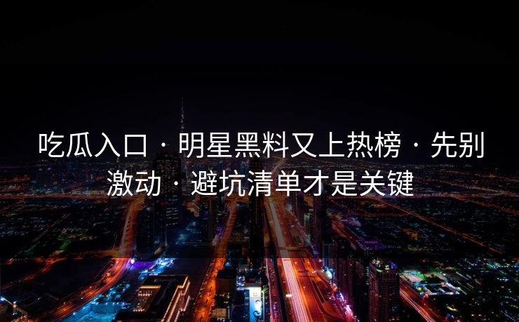 吃瓜入口 · 明星黑料又上热榜 · 先别激动 · 避坑清单才是关键 吃瓜入口 · 明星黑料又上热榜 · 先别激动 · 避坑清单才是关键