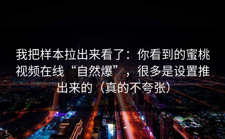 我把样本拉出来看了:你看到的蜜桃视频在线“自然爆”,很多是设置推出来的(真的不夸张) 我把样本拉出来看了:你看到的蜜桃视频在线“自然爆”,很多是设置推出来的(真的不夸张)