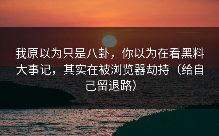 我原以为只是八卦,你以为在看黑料大事记,其实在被浏览器劫持(给自己留退路) 我原以为只是八卦,你以为在看黑料大事记,其实在被浏览器劫持(给自己留退路)
