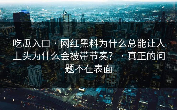 吃瓜入口 · 网红黑料为什么总能让人上头为什么会被带节奏? · 真正的问题不在表面 吃瓜入口 · 网红黑料为什么总能让人上头为什么会被带节奏? · 真正的问题不在表面