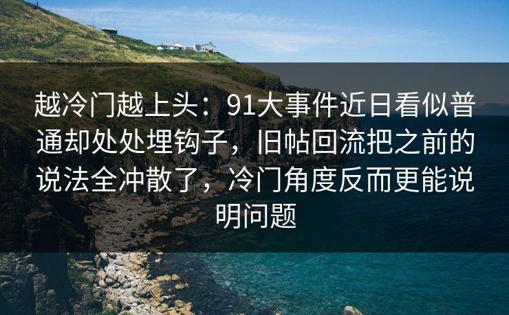 越冷门越上头：91大事件近日看似普通却处处埋钩子，旧帖回流把之前的说法全冲散了，冷门角度反而更能说明问题