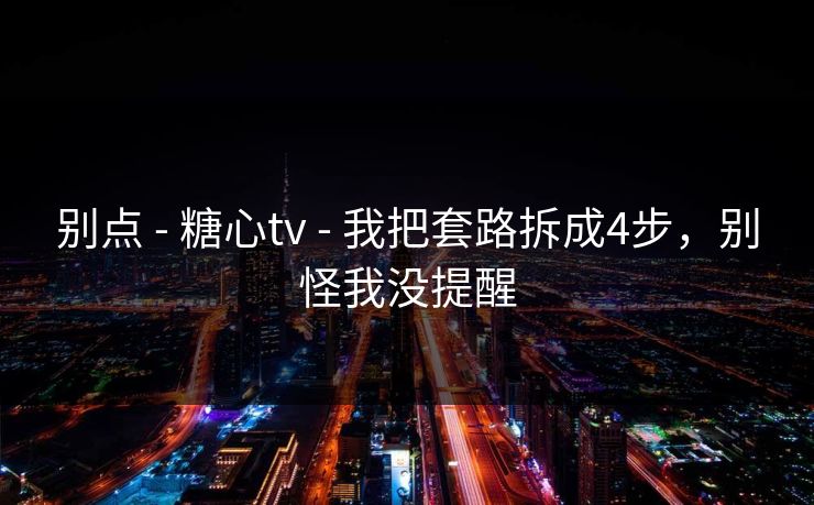 别点 - 糖心tv - 我把套路拆成4步,别怪我没提醒 别点 - 糖心tv - 我把套路拆成4步,别怪我没提醒