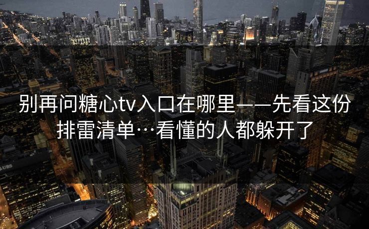 别再问糖心tv入口在哪里——先看这份排雷清单…看懂的人都躲开了 别再问糖心tv入口在哪里——先看这份排雷清单…看懂的人都躲开了