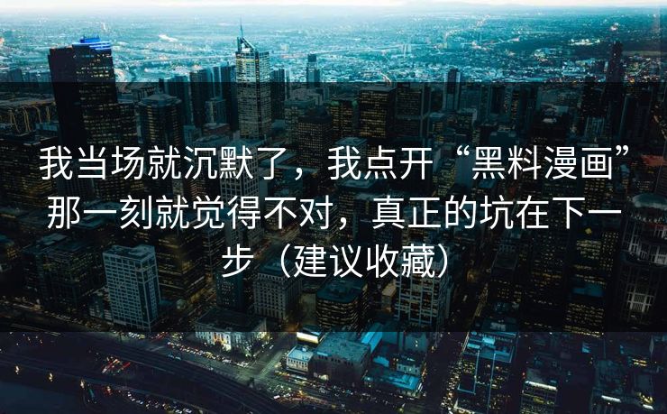 我当场就沉默了,我点开“黑料漫画”那一刻就觉得不对,真正的坑在下一步(建议收藏) 我当场就沉默了,我点开“黑料漫画”那一刻就觉得不对,真正的坑在下一步(建议收藏)