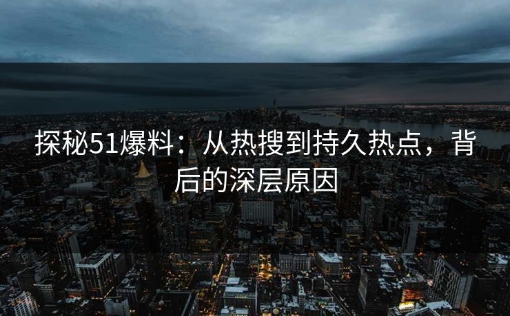 探秘51爆料：从热搜到持久热点，背后的深层原因