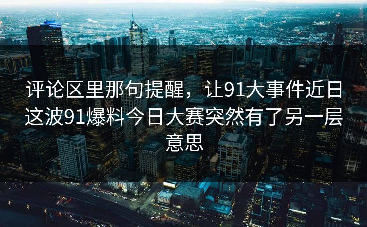 评论区里那句提醒，让91大事件近日这波91爆料今日大赛突然有了另一层意思