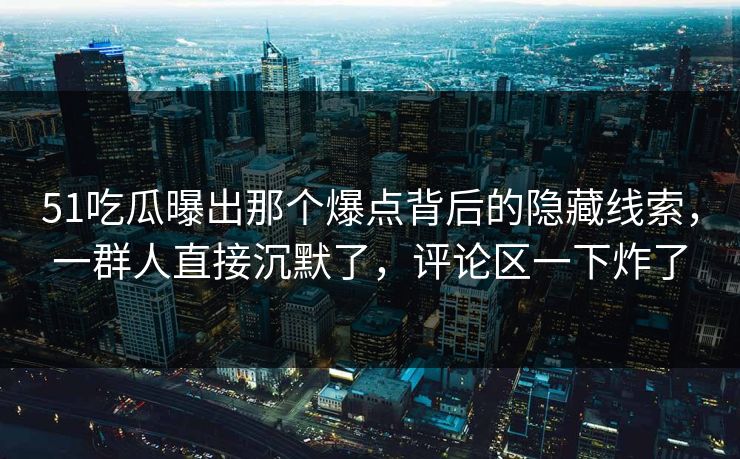 51吃瓜曝出那个爆点背后的隐藏线索，一群人直接沉默了，评论区一下炸了