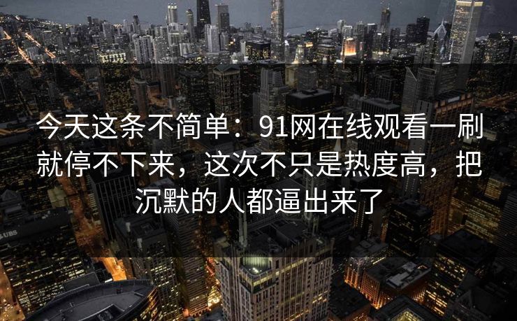 今天这条不简单:91网在线观看一刷就停不下来,这次不只是热度高,把沉默的人都逼出来了