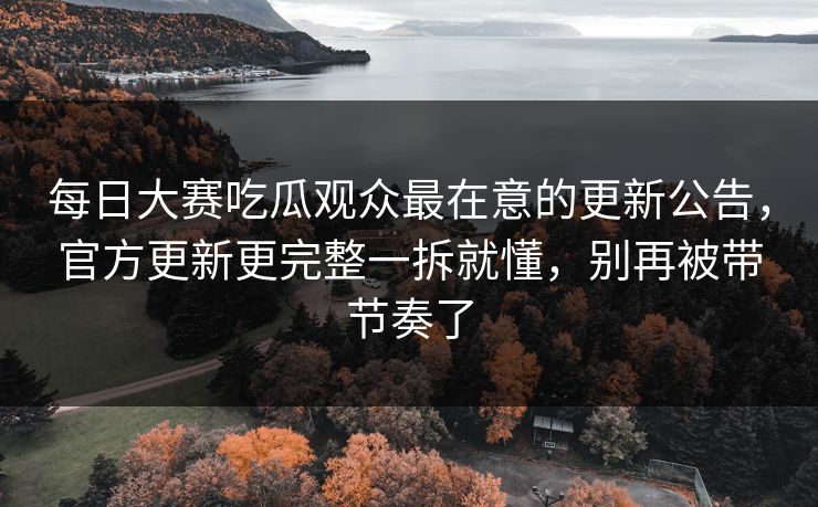 每日大赛吃瓜观众最在意的更新公告,官方更新更完整一拆就懂,别再被带节奏了 每日大赛吃瓜观众最在意的更新公告,官方更新更完整一拆就懂,别再被带节奏了