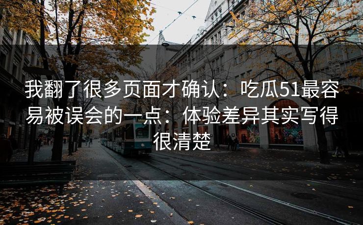 我翻了很多页面才确认:吃瓜51最容易被误会的一点:体验差异其实写得很清楚 我翻了很多页面才确认:吃瓜51最容易被误会的一点:体验差异其实写得很清楚