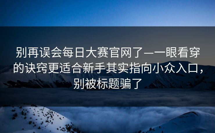 别再误会每日大赛官网了—一眼看穿的诀窍更适合新手其实指向小众入口，别被标题骗了