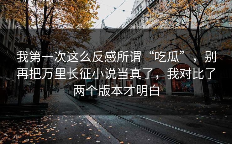 我第一次这么反感所谓“吃瓜”，别再把万里长征小说当真了，我对比了两个版本才明白